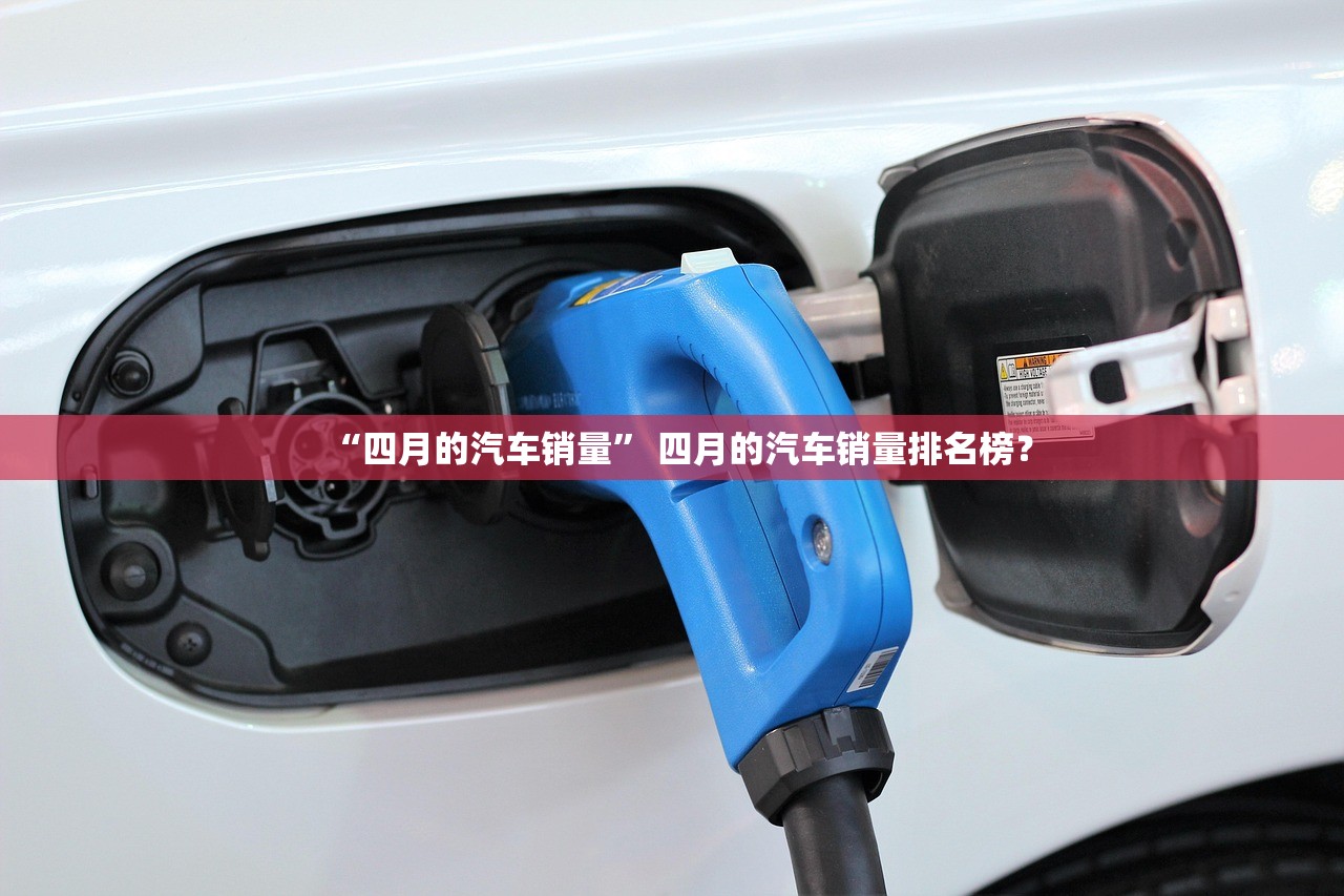 “四月的汽车销量” 四月的汽车销量排名榜？