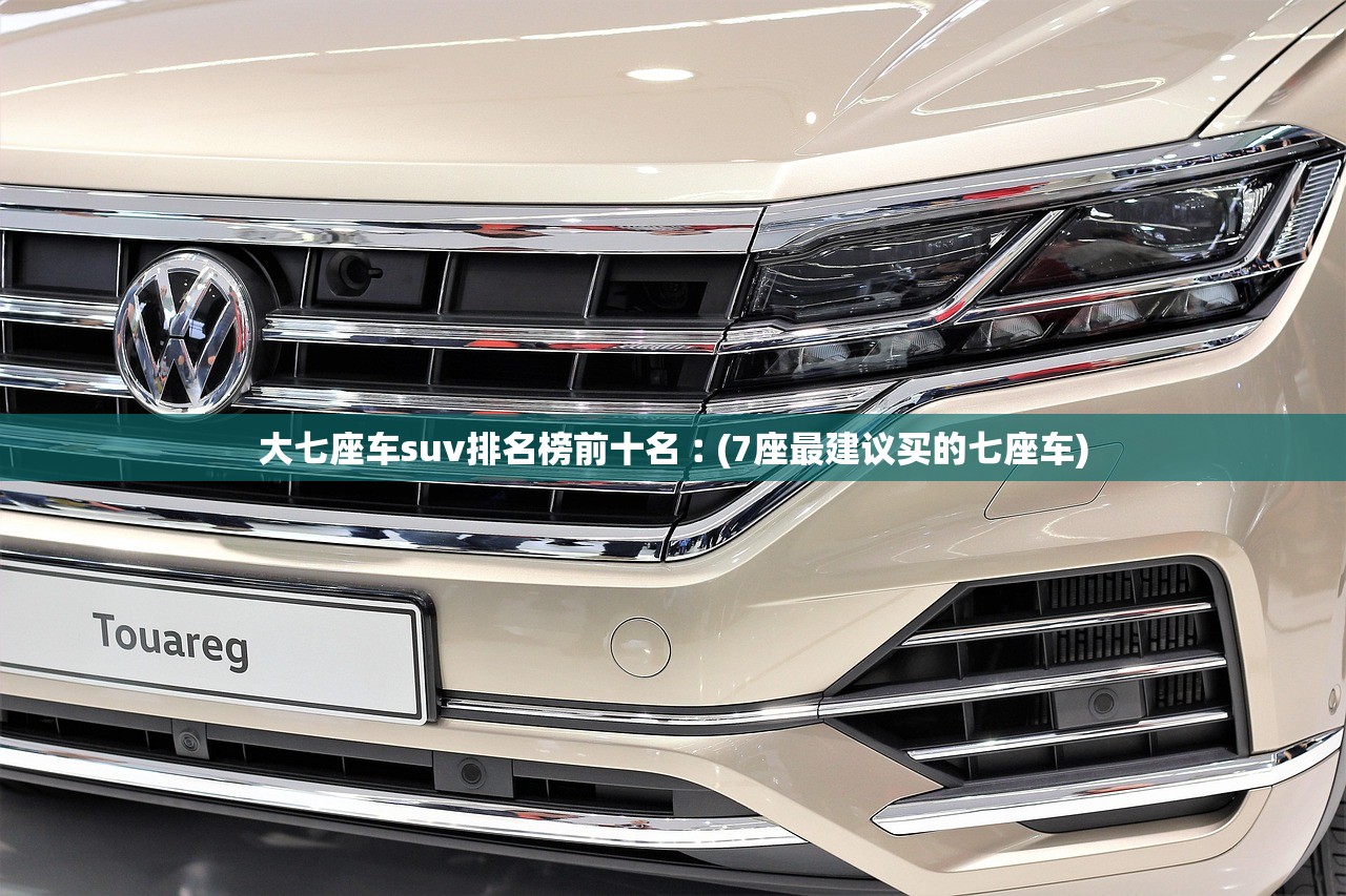 大七座车suv排名榜前十名︰(7座最建议买的七座车)