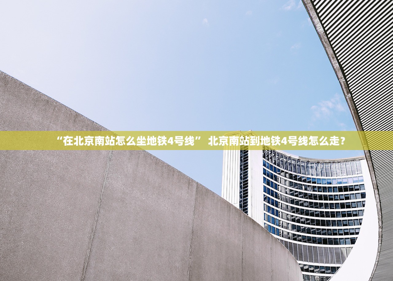 “在北京南站怎么坐地铁4号线	” 北京南站到地铁4号线怎么走？