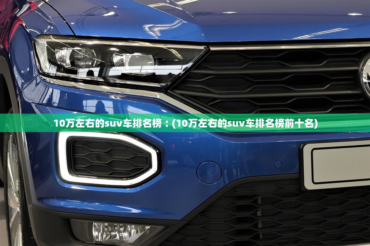 10万左右的suv车排名榜︰(10万左右的suv车排名榜前十名)