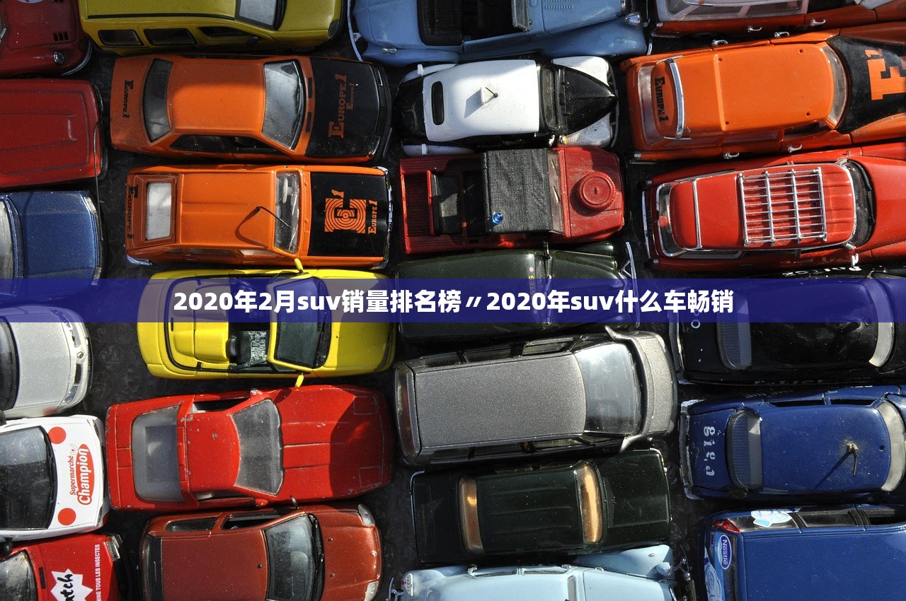 2020年2月suv销量排名榜〃2020年suv什么车畅销 2020年2月suv销量排名榜〃2020年suv什么车畅销