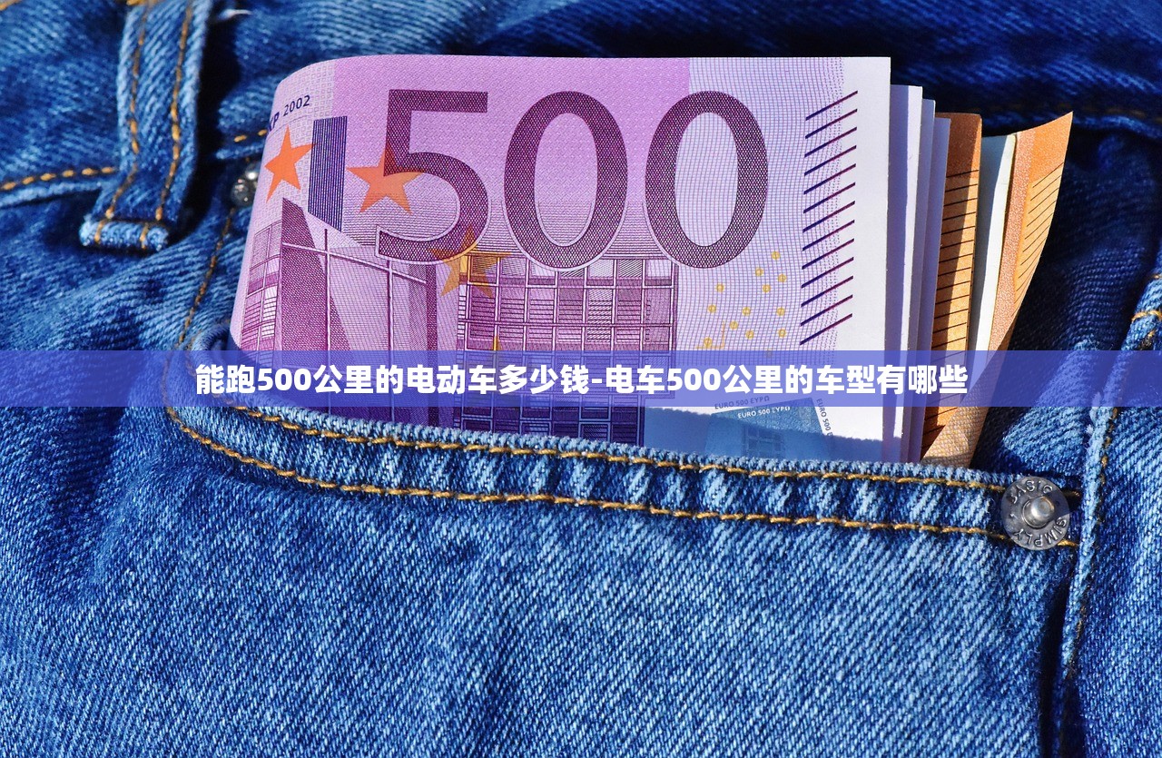 能跑500公里的电动车多少钱-电车500公里的车型有哪些 能跑500公里的电动车多少钱-电车500公里的车型有哪些