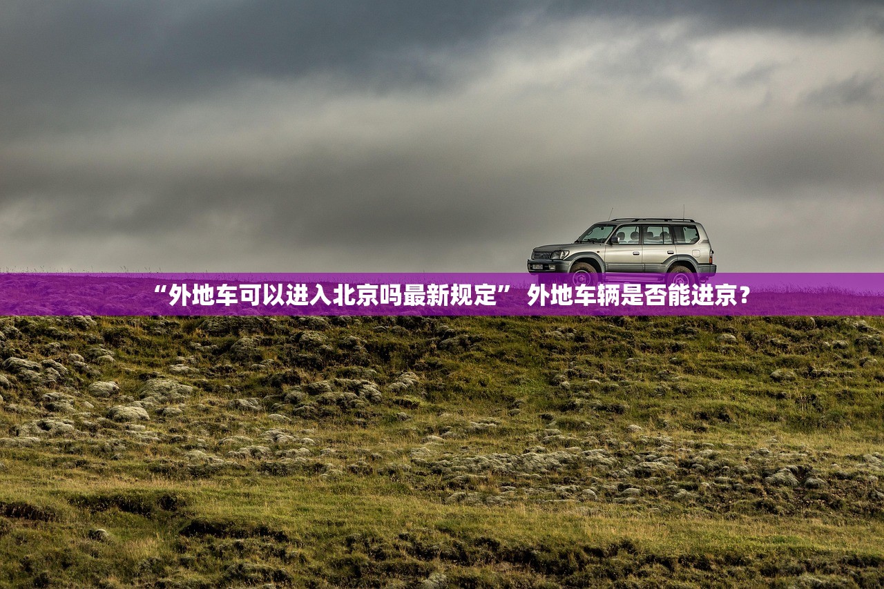 “外地车可以进入北京吗最新规定” 外地车辆是否能进京？