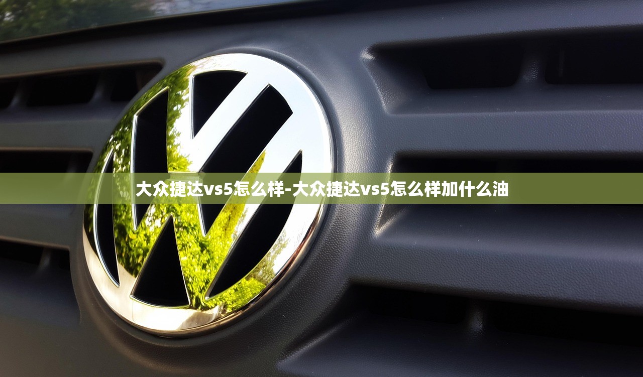 大众捷达vs5怎么样-大众捷达vs5怎么样加什么油