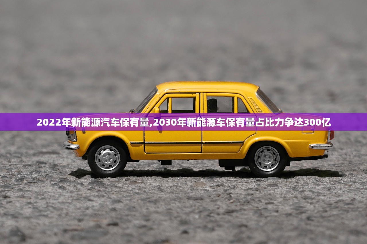 2022年新能源汽车保有量,2030年新能源车保有量占比力争达300亿