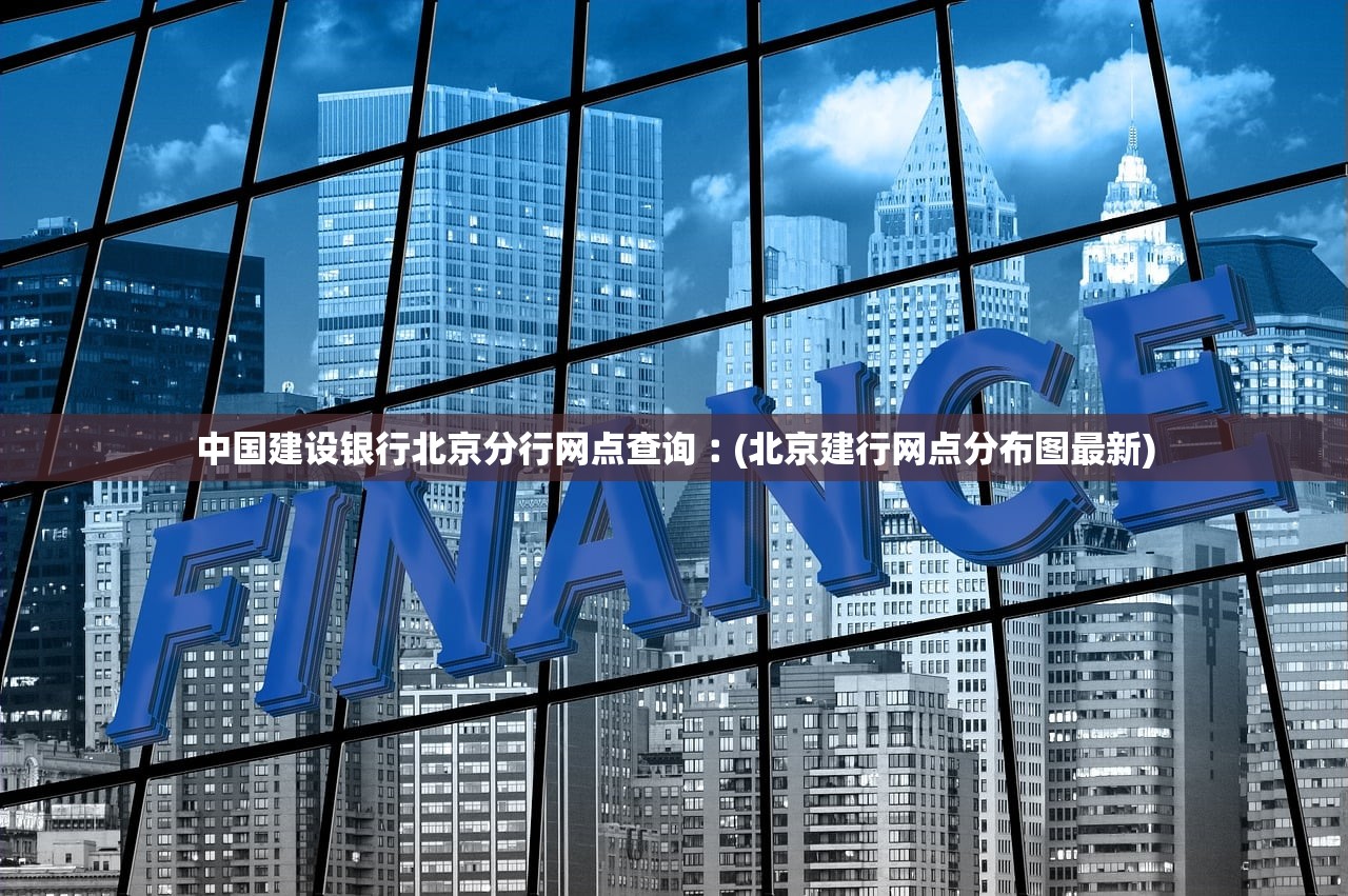中国建设银行北京分行网点查询︰(北京建行网点分布图最新)