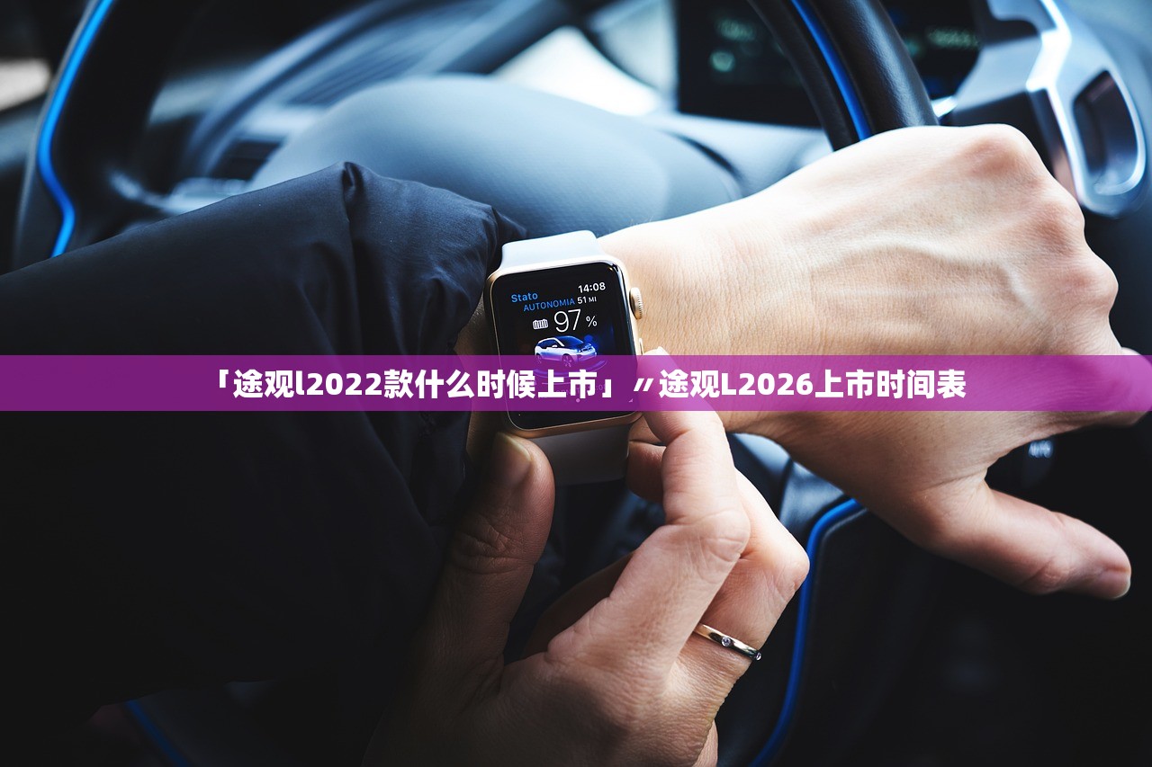 「途观l2022款什么时候上市」〃途观L2026上市时间表