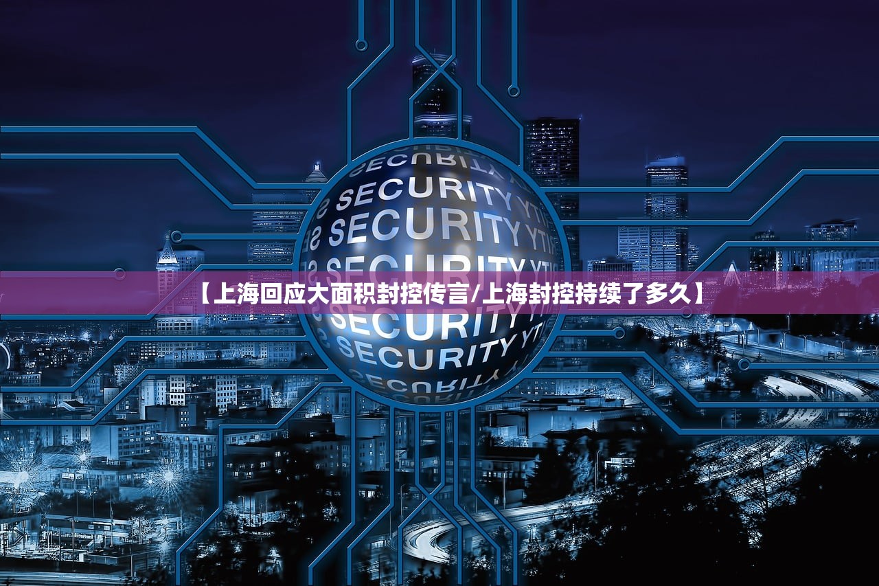 【上海回应大面积封控传言/上海封控持续了多久】 【上海回应大面积封控传言/上海封控持续了多久】