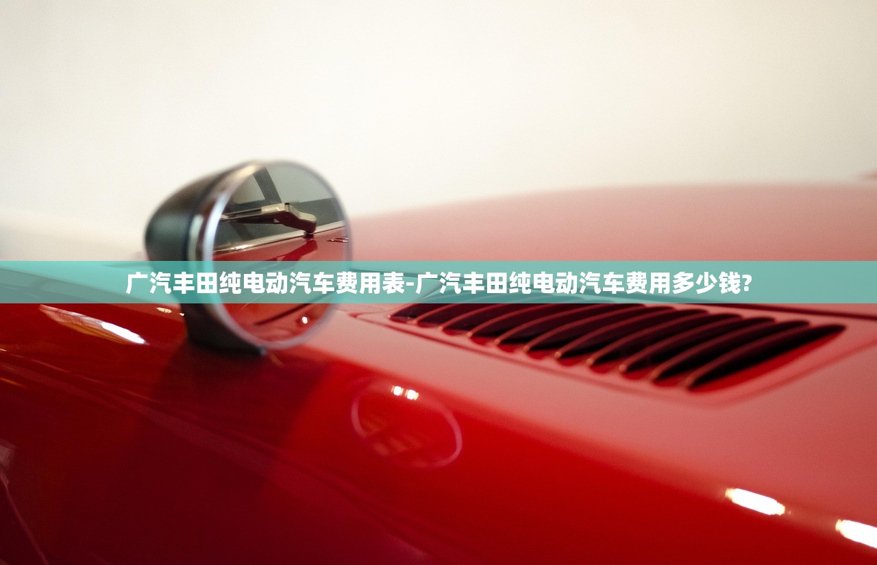 广汽丰田纯电动汽车费用表-广汽丰田纯电动汽车费用多少钱?