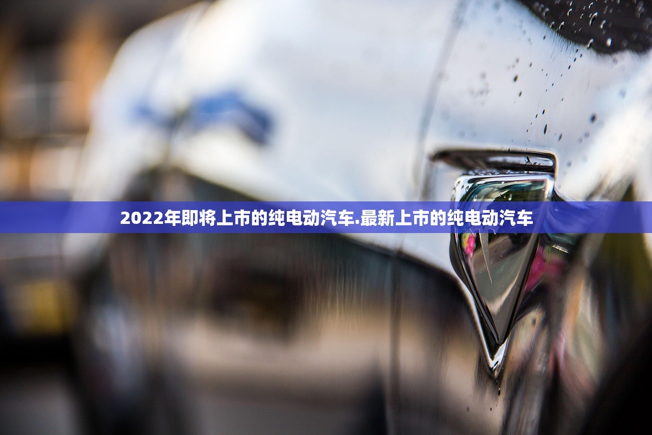 2022年即将上市的纯电动汽车.最新上市的纯电动汽车