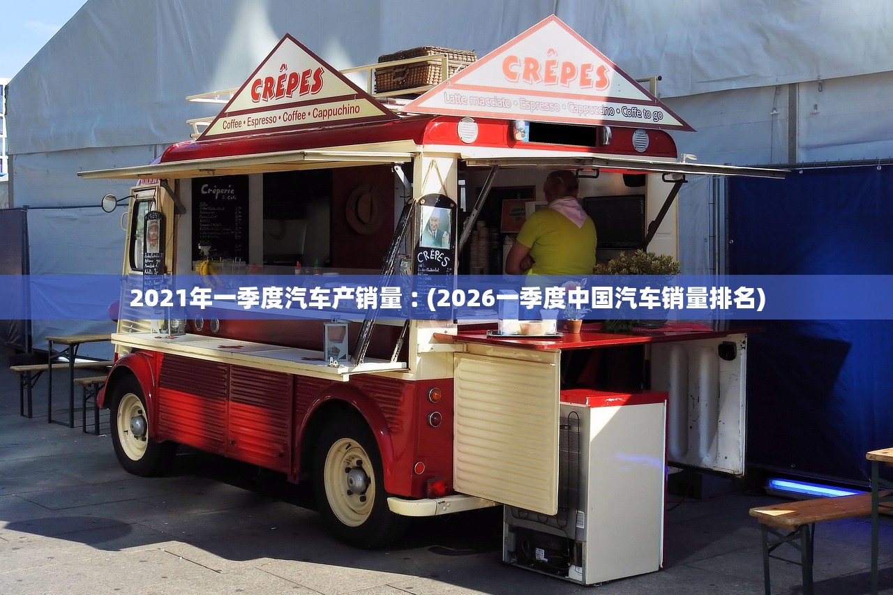 2021年一季度汽车产销量︰(2026一季度中国汽车销量排名)