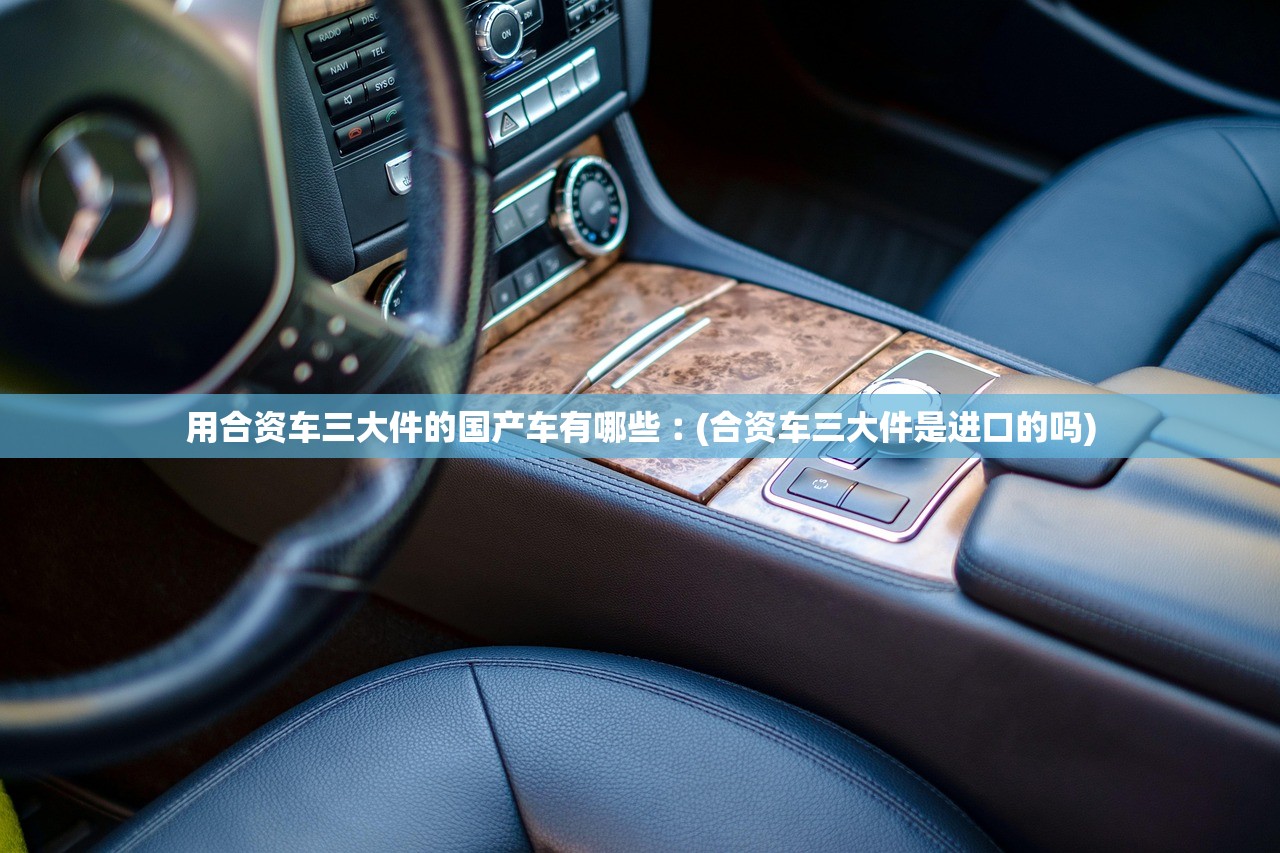 用合资车三大件的国产车有哪些︰(合资车三大件是进口的吗)