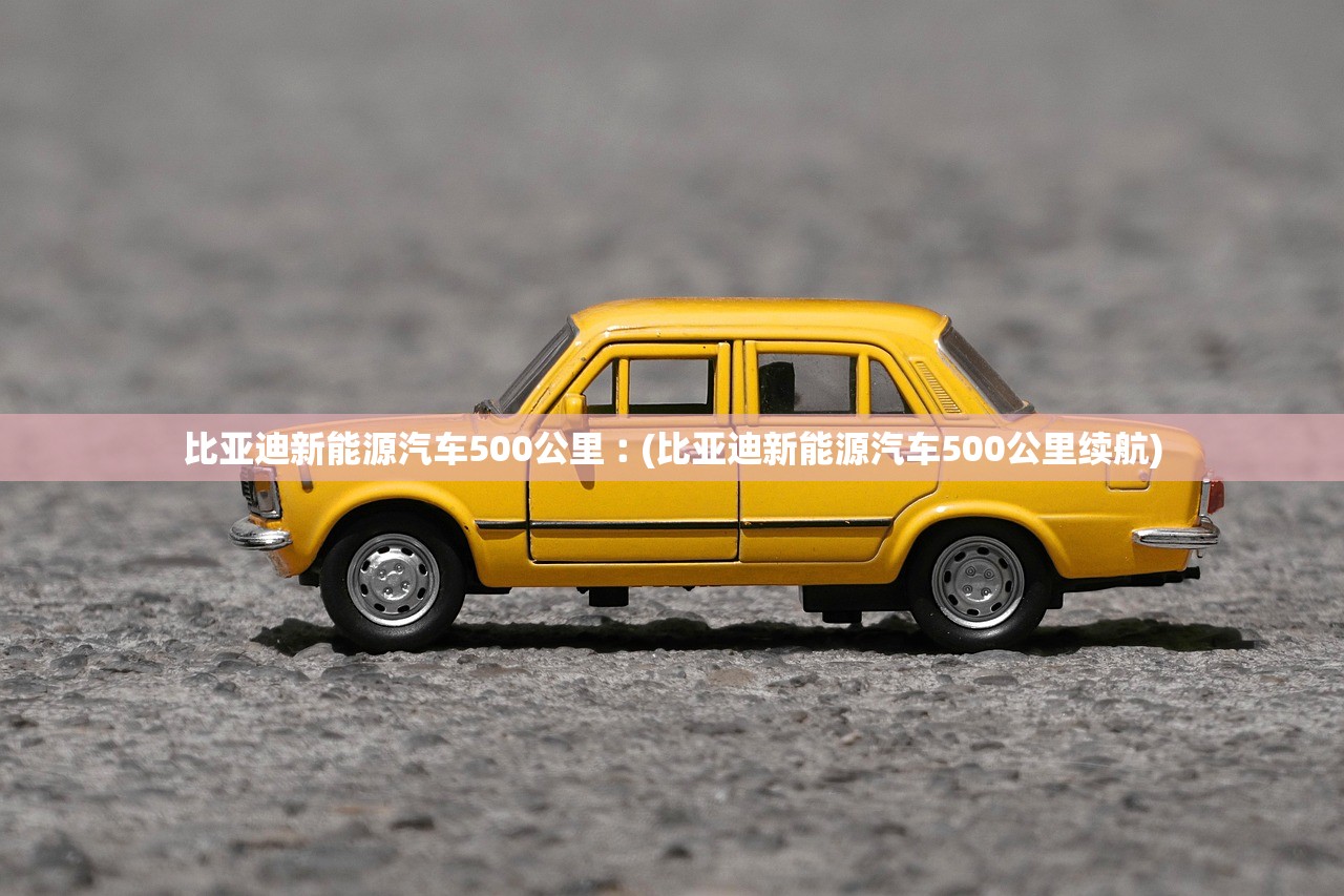 比亚迪新能源汽车500公里︰(比亚迪新能源汽车500公里续航)